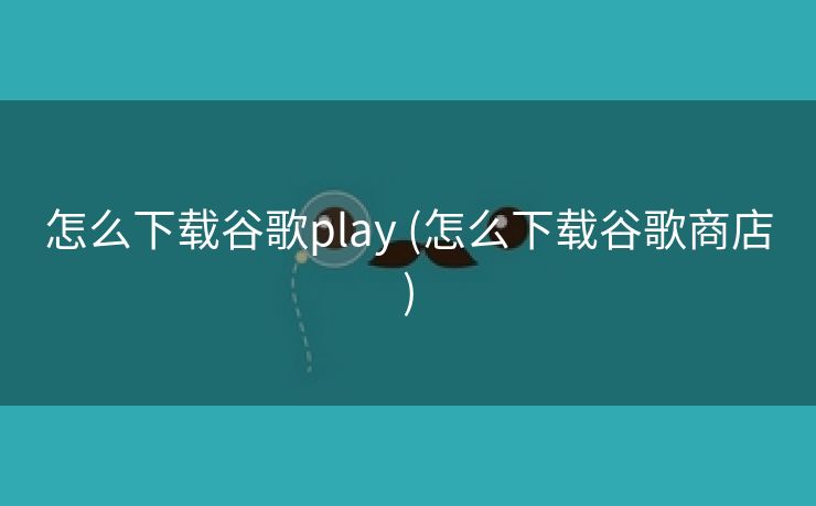 怎么下载谷歌play (怎么下载谷歌商店)
