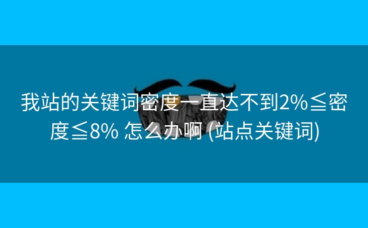 我站的关键词密度一直达不到2%≦密度≦8% 怎么办啊 (站点关键词)