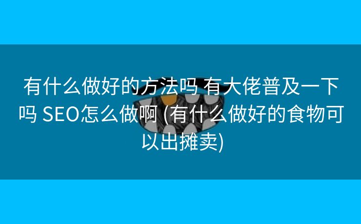 有什么做好的方法吗 有大佬普及一下吗 SEO怎么做啊 (有什么做好的食物可以出摊卖)