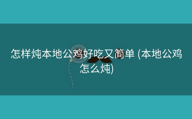 怎样炖本地公鸡好吃又简单 (本地公鸡怎么炖)