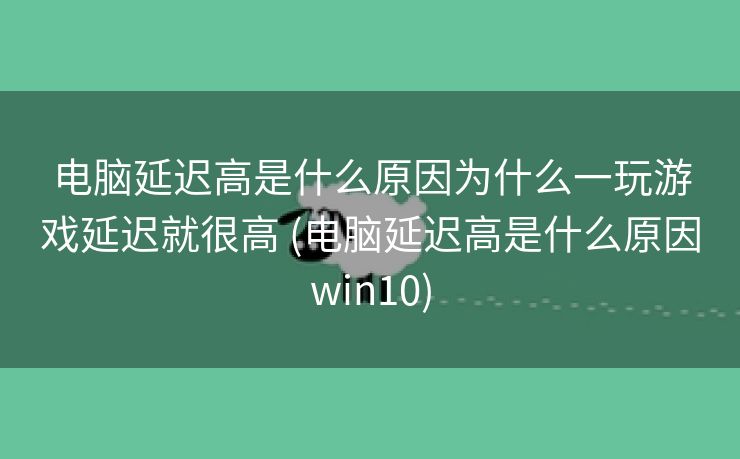 电脑延迟高是什么原因为什么一玩游戏延迟就很高 (电脑延迟高是什么原因win10)