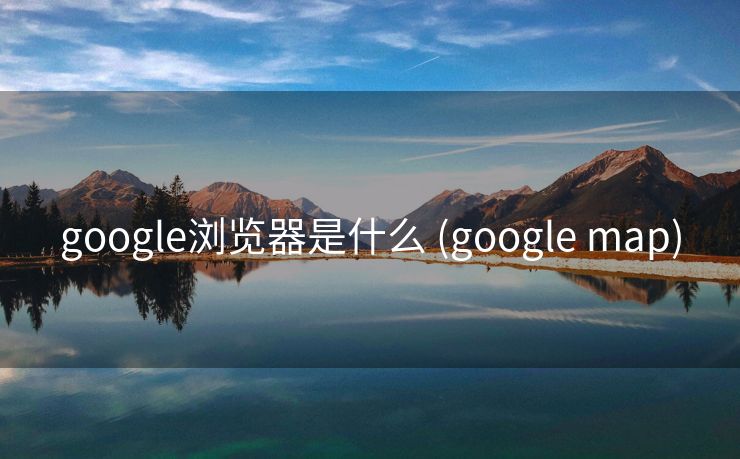 google浏览器是什么 (google map)