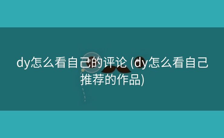 dy怎么看自己的评论 (dy怎么看自己推荐的作品)