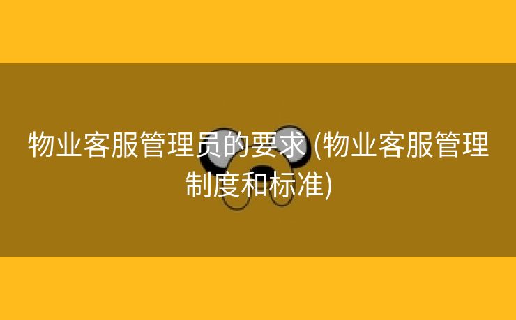 物业客服管理员的要求 (物业客服管理制度和标准)