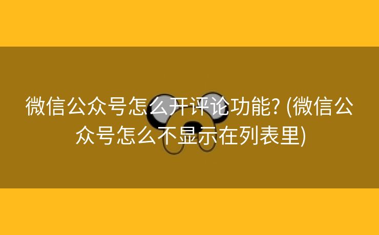 微信公众号怎么开评论功能? (微信公众号怎么不显示在列表里)