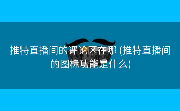 推特直播间的评论区在哪 (推特直播间的图标功能是什么)