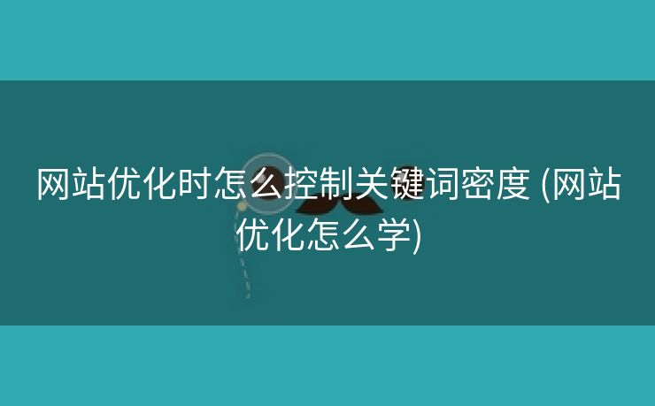 网站优化时怎么控制关键词密度 (网站优化怎么学)