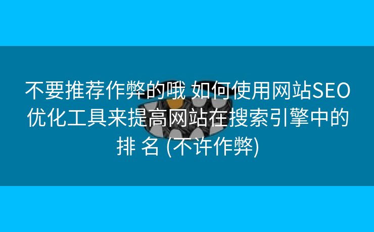 不要推荐作弊的哦 如何使用网站SEO优化工具来提高网站在搜索引擎中的排 名 (不许作弊)