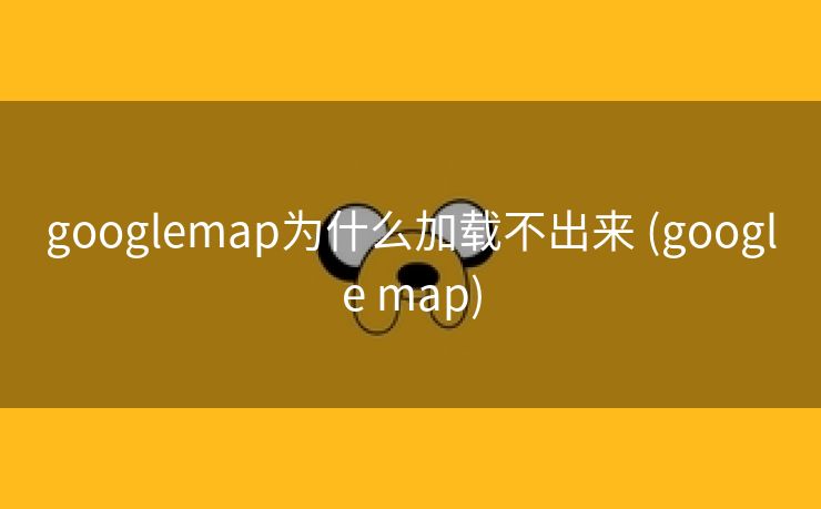 googlemap为什么加载不出来 (google map)