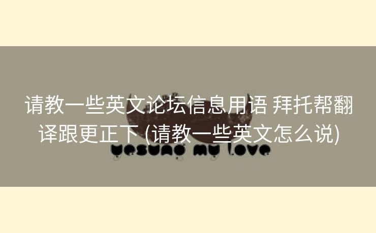 请教一些英文论坛信息用语 拜托帮翻译跟更正下 (请教一些英文怎么说)