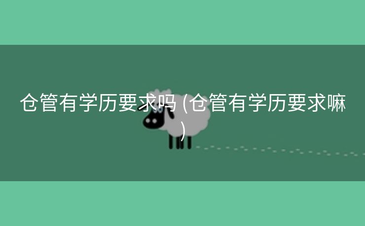 仓管有学历要求吗 (仓管有学历要求嘛)