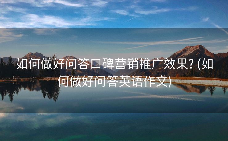 如何做好问答口碑营销推广效果? (如何做好问答英语作文)