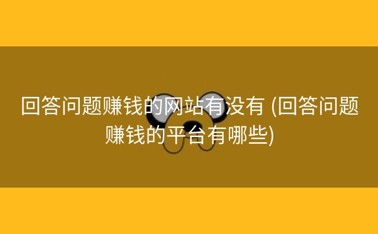 回答问题赚钱的网站有没有 (回答问题赚钱的平台有哪些)