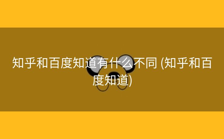 知乎和百度知道有什么不同 (知乎和百度知道)