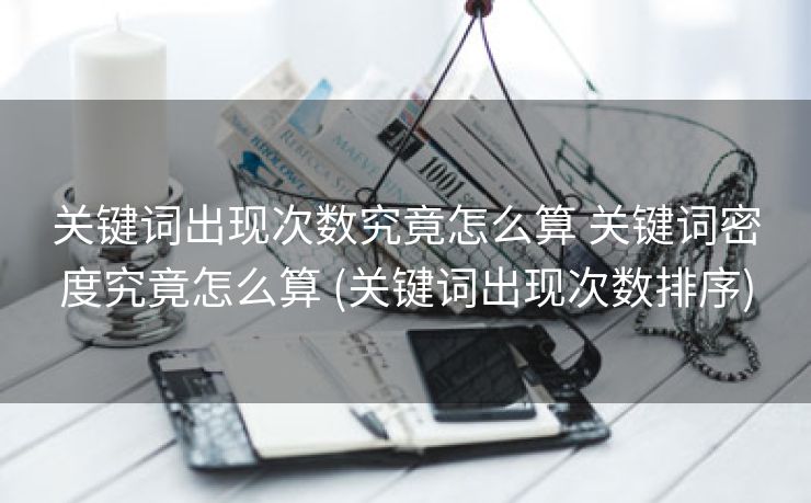 关键词出现次数究竟怎么算 关键词密度究竟怎么算 (关键词出现次数排序)