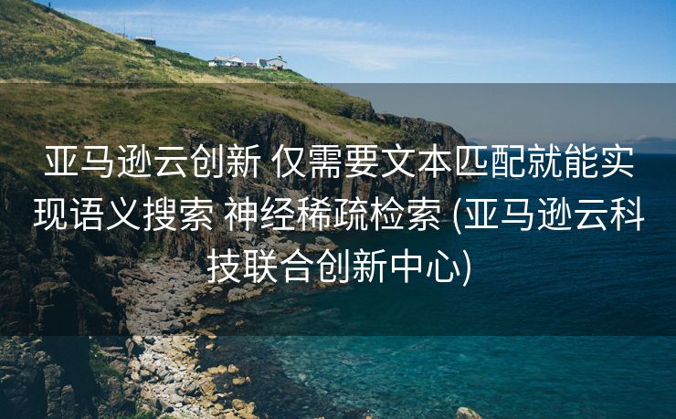 亚马逊云创新 仅需要文本匹配就能实现语义搜索 神经稀疏检索 (亚马逊云科技联合创新中心)