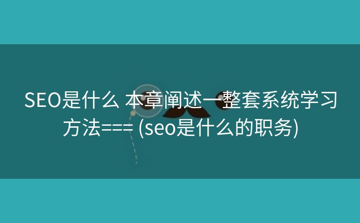 SEO是什么 本章阐述一整套系统学习方法=== (seo是什么的职务)