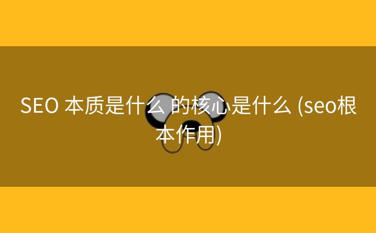 SEO 本质是什么 的核心是什么 (seo根本作用)