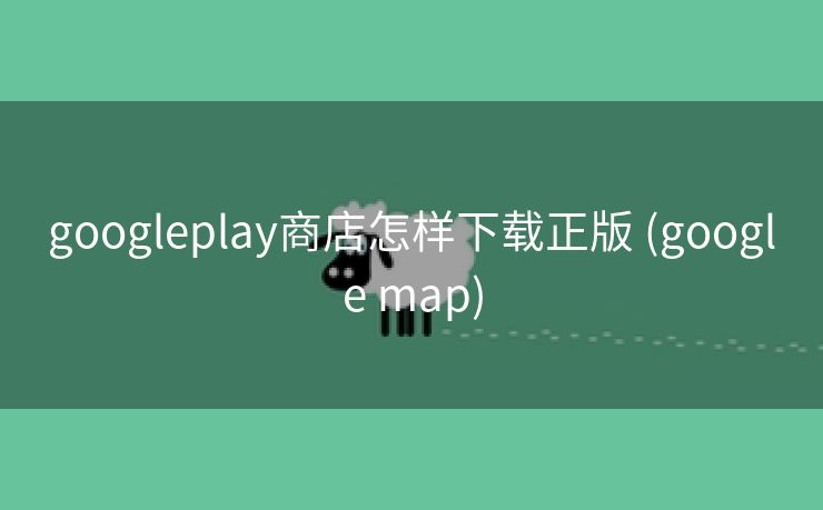 googleplay商店怎样下载正版 (google map)