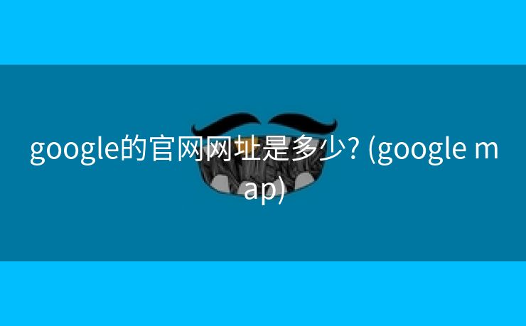 google的官网网址是多少? (google map)