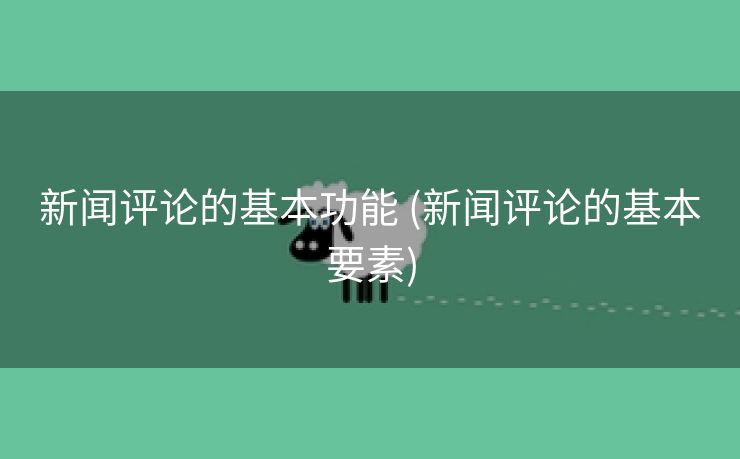 新闻评论的基本功能 (新闻评论的基本要素)