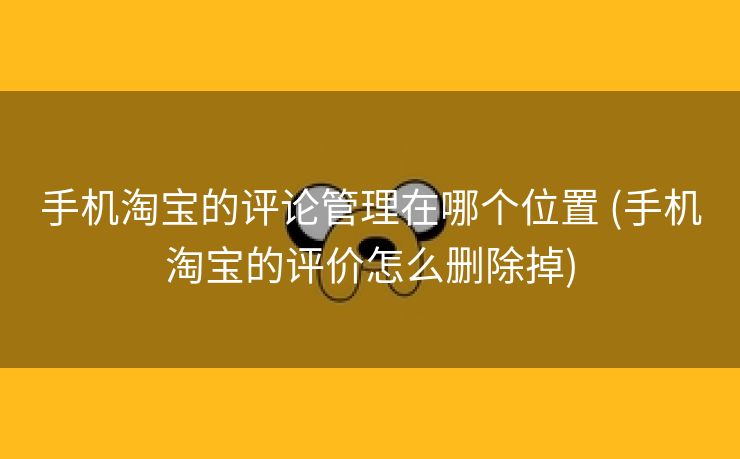 手机淘宝的评论管理在哪个位置 (手机淘宝的评价怎么删除掉)
