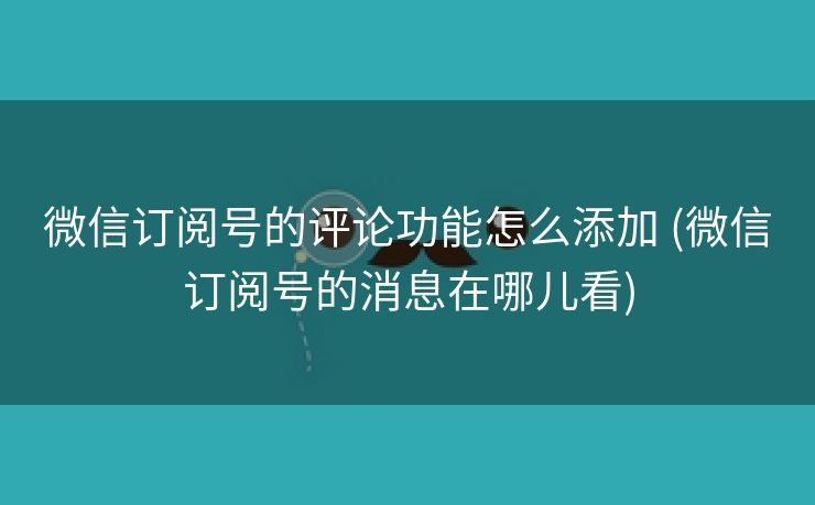 微信订阅号的评论功能怎么添加 (微信订阅号的消息在哪儿看)