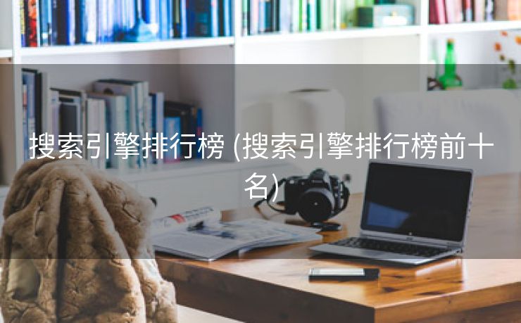 搜索引擎排行榜 (搜索引擎排行榜前十名)