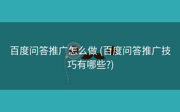百度问答推广怎么做 (百度问答推广技巧有哪些?)