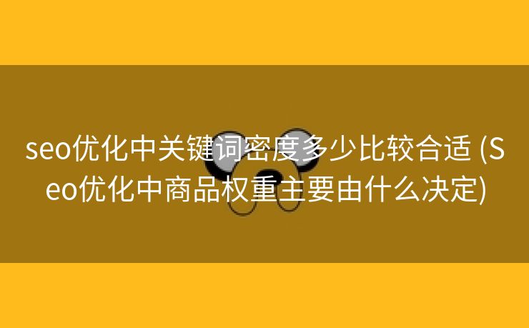 seo优化中关键词密度多少比较合适 (Seo优化中商品权重主要由什么决定)