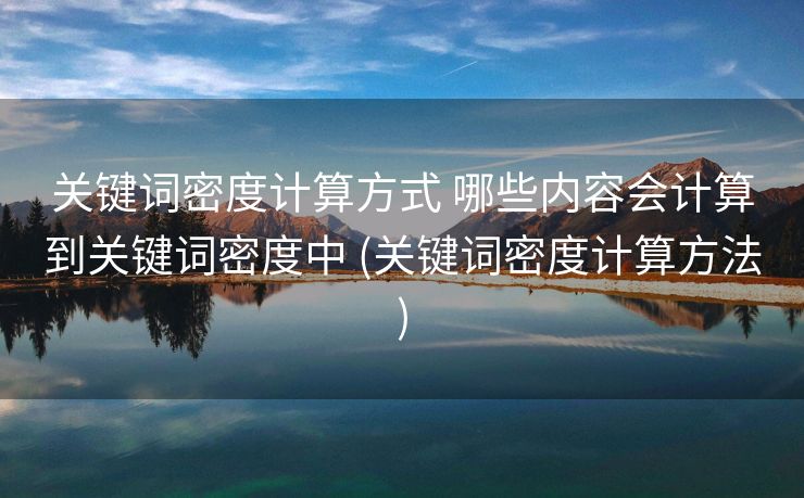关键词密度计算方式 哪些内容会计算到关键词密度中 (关键词密度计算方法)