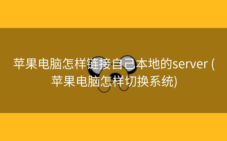 苹果电脑怎样链接自己本地的server (苹果电脑怎样切换系统)