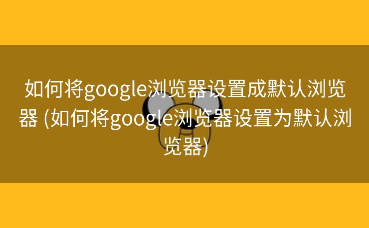 如何将google浏览器设置成默认浏览器 (如何将google浏览器设置为默认浏览器)