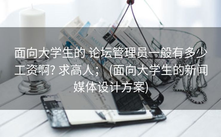 面向大学生的 论坛管理员一般有多少工资啊? 求高人； (面向大学生的新闻媒体设计方案)