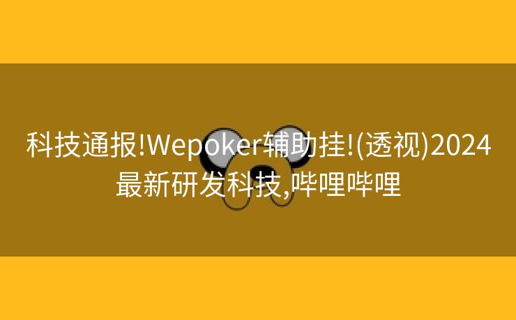 科技通报!Wepoker辅助挂!(透视)2024最新研发科技,哔哩哔哩