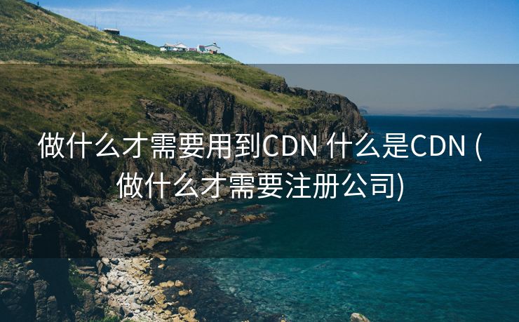 做什么才需要用到CDN 什么是CDN (做什么才需要注册公司)
