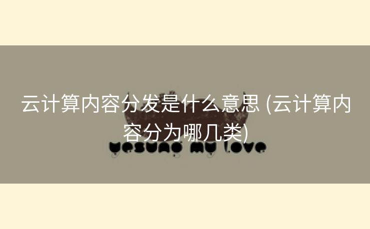 云计算内容分发是什么意思 (云计算内容分为哪几类)