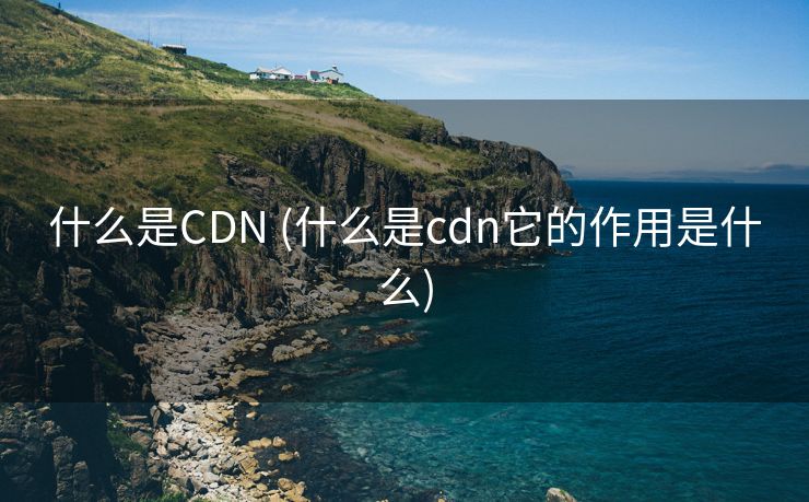 什么是CDN (什么是cdn它的作用是什么)