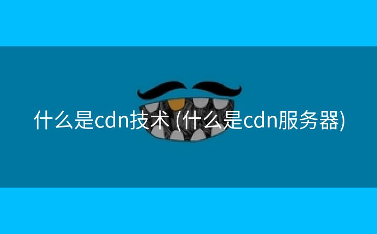 什么是cdn技术 (什么是cdn服务器)