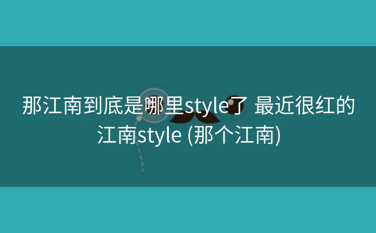 那江南到底是哪里style了 最近很红的江南style (那个江南)