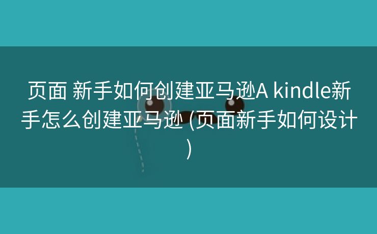 页面 新手如何创建亚马逊A kindle新手怎么创建亚马逊 (页面新手如何设计)
