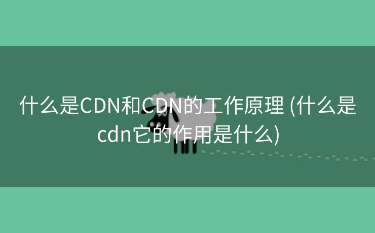 什么是CDN和CDN的工作原理 (什么是cdn它的作用是什么)