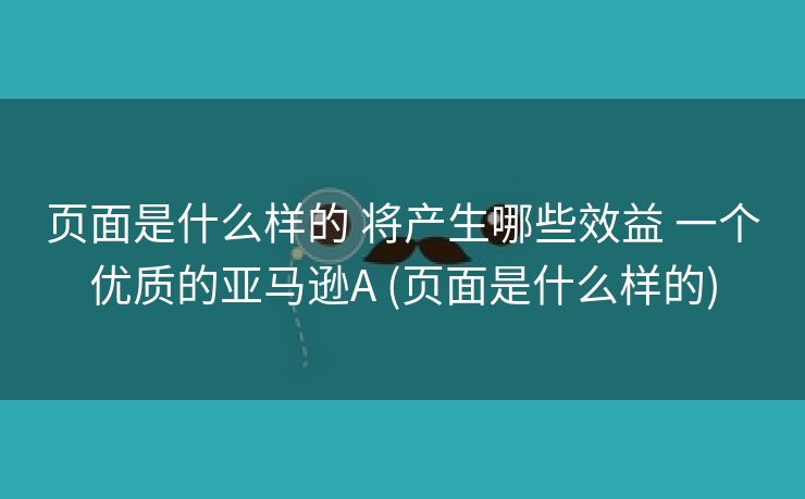页面是什么样的 将产生哪些效益 一个优质的亚马逊A (页面是什么样的)