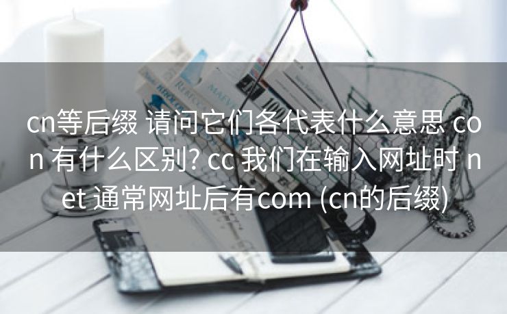 cn等后缀 请问它们各代表什么意思 con 有什么区别? cc 我们在输入网址时 net 通常网址后有com (cn的后缀)