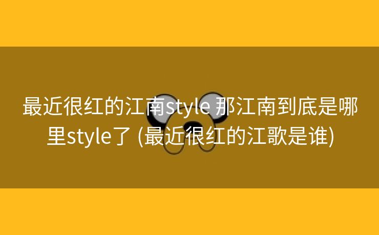最近很红的江南style 那江南到底是哪里style了 (最近很红的江歌是谁)