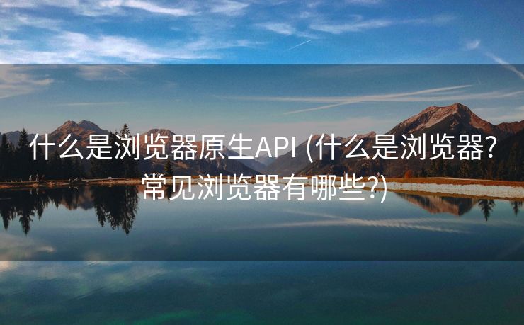 什么是浏览器原生API (什么是浏览器?常见浏览器有哪些?)