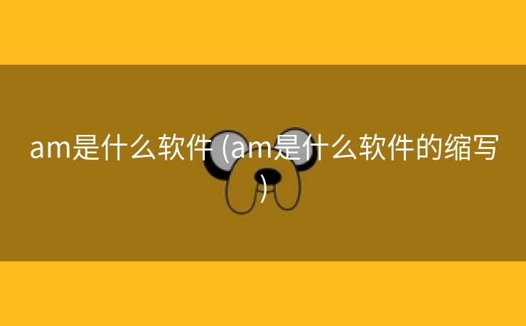 am是什么软件 (am是什么软件的缩写)