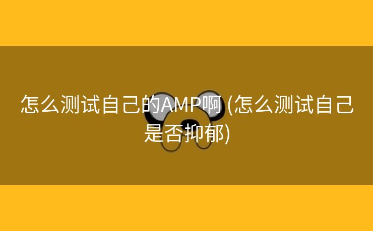 怎么测试自己的AMP啊 (怎么测试自己是否抑郁)