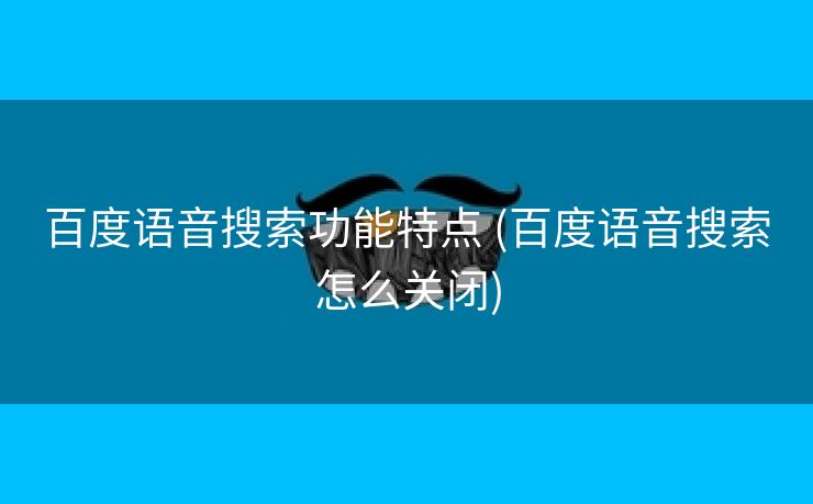 百度语音搜索功能特点 (百度语音搜索怎么关闭)