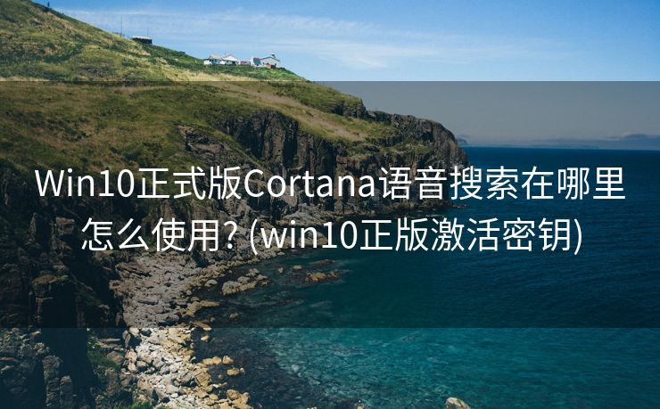 Win10正式版Cortana语音搜索在哪里怎么使用? (win10正版激活密钥)